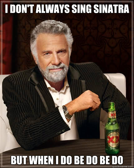 I don't always sing Sinatra But when I do be do be do  Dos Equis man