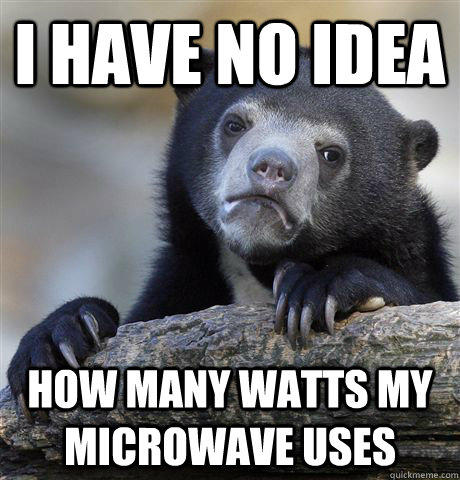 I have no idea How many watts my microwave uses  Confession Bear