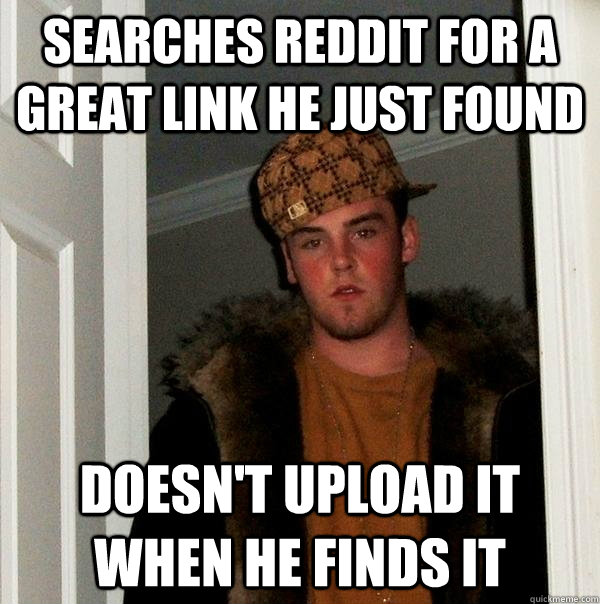 Searches Reddit for a great link he just found Doesn't upload it when he finds it - Searches Reddit for a great link he just found Doesn't upload it when he finds it  Scumbag Steve