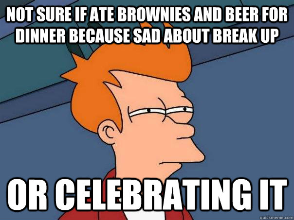 Not sure if ate brownies and beer for dinner because sad about break up Or celebrating it  Futurama Fry