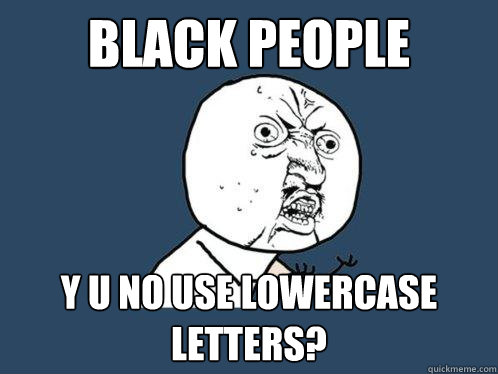 Black people y u no use lowercase letters?  Y U No