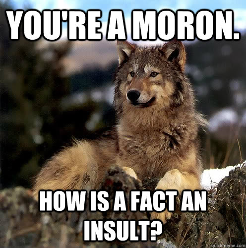 You're a moron. How is a fact an insult?  Aspie Wolf