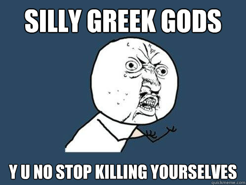 silly greek gods y u no stop killing yourselves  Y U No