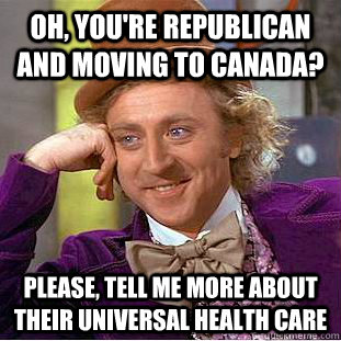 oh, you're republican and moving to canada? Please, tell me more about their universal health Care  Condescending Wonka