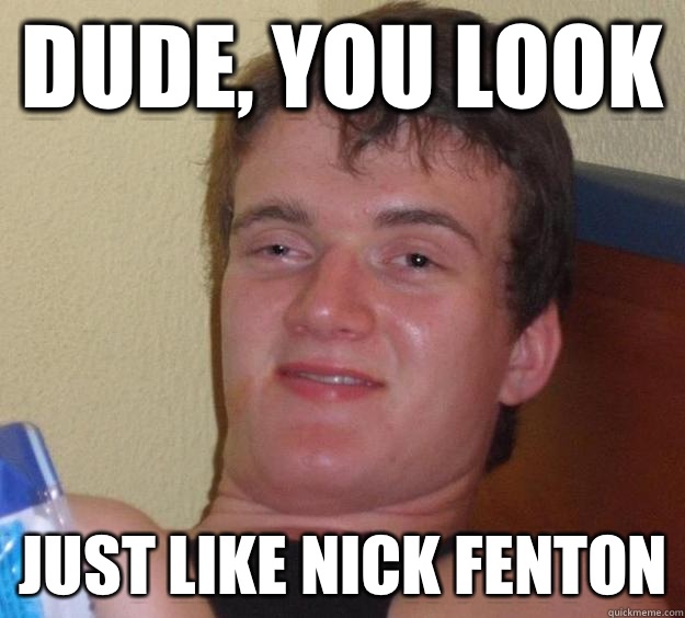 Dude, you look  Just like Nick fenton  10 Guy