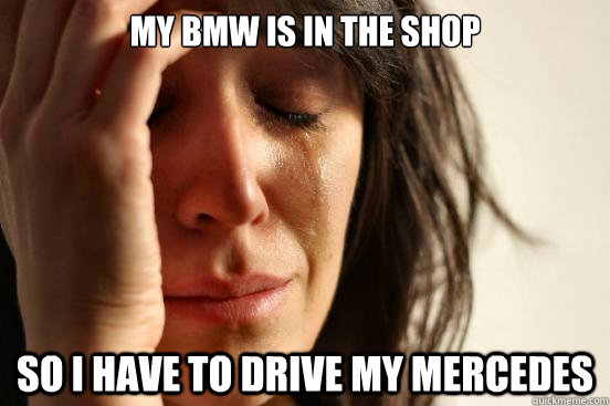 My BMW is in the shop So I have to drive my Mercedes  First World Problems