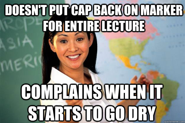 Doesn't put cap back on marker for entire lecture complains when it starts to go dry  Unhelpful High School Teacher