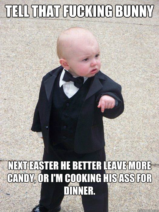 Tell that fucking bunny Next easter he better leave more candy, or i'm cooking his ass for dinner.  Baby Godfather