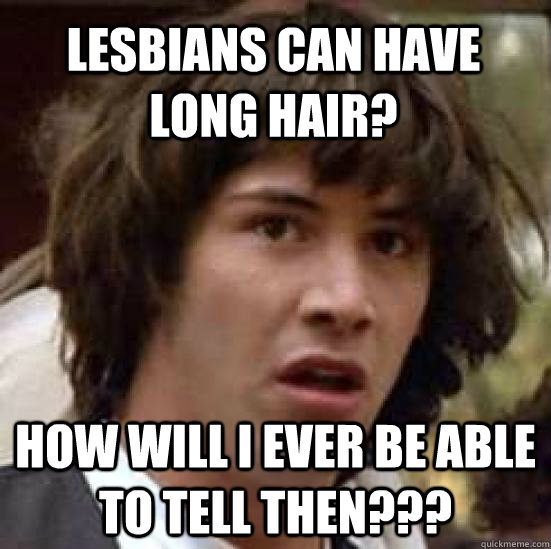 Lesbians can have long hair? How will I ever be able to tell then???  conspiracy keanu