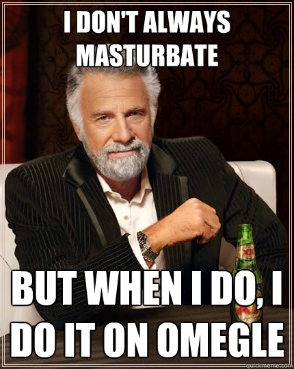 I don't always masturbate But when I do, I do it on Omegle  The Most Interesting Man In The World