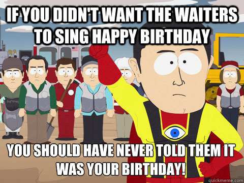 If you didn't want the waiters to sing happy birthday you should have never told them it was your birthday! - If you didn't want the waiters to sing happy birthday you should have never told them it was your birthday!  Captain Hindsight