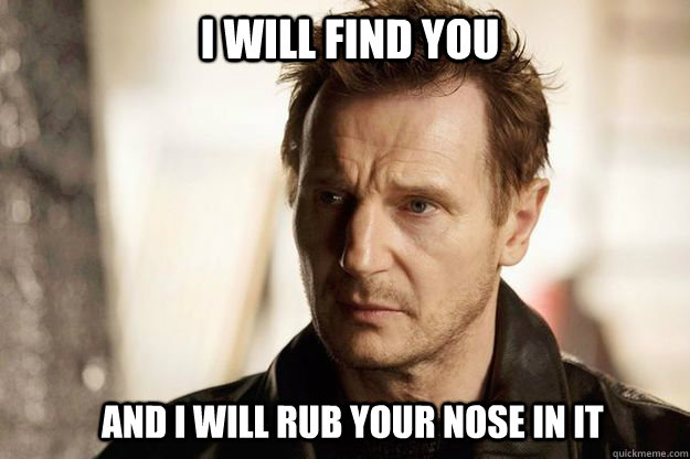 I will find you and I will rub your nose in it  Liam neeson