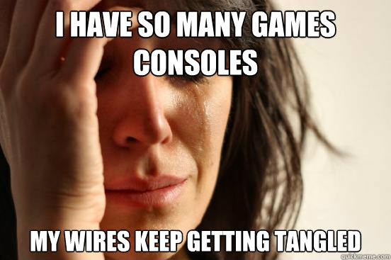 I have so many games consoles My wires keep getting tangled  First World Problems