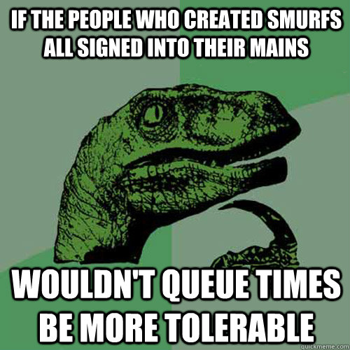 If the people who created smurfs all signed into their mains wouldn't queue times be more tolerable  Philosoraptor