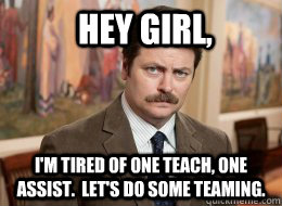 Hey girl, I'm tired of one teach, one assist.  let's do some teaming.  Ron Swanson