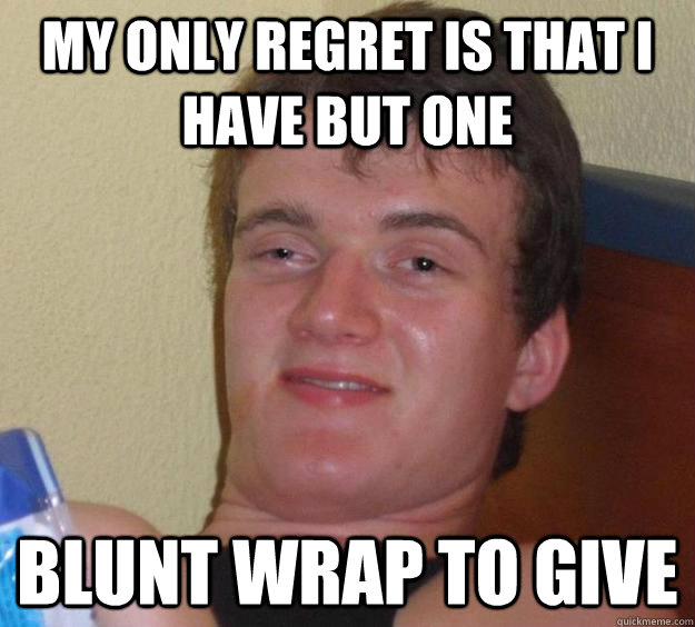 My only regret is that I have but one blunt wrap to give - My only regret is that I have but one blunt wrap to give  10 Guy