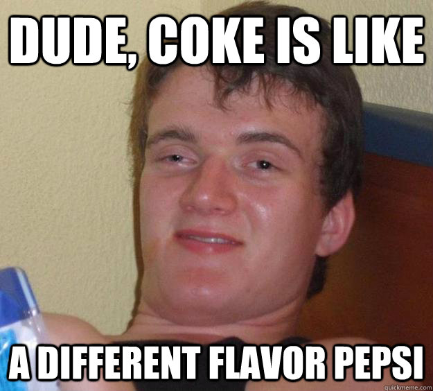 dude, Coke is like a different flavor Pepsi  10 Guy