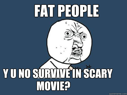 Fat people y u no survive in scary movie? movie?
  Y U No