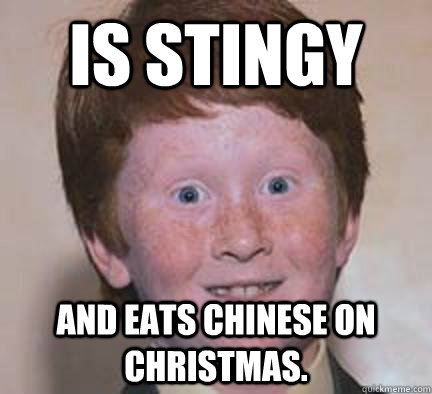 Is stingy And eats chinese on christmas.  Over Confident Ginger