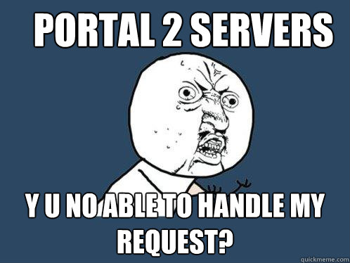 Portal 2 Servers Y U no able to handle my request?  Y U No