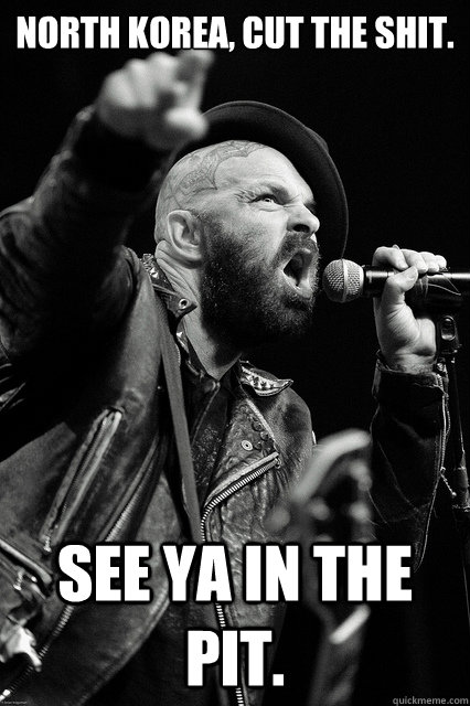 North korea, cut the shit. see ya in the pit.  Bearded Tim Armstrong Yelling