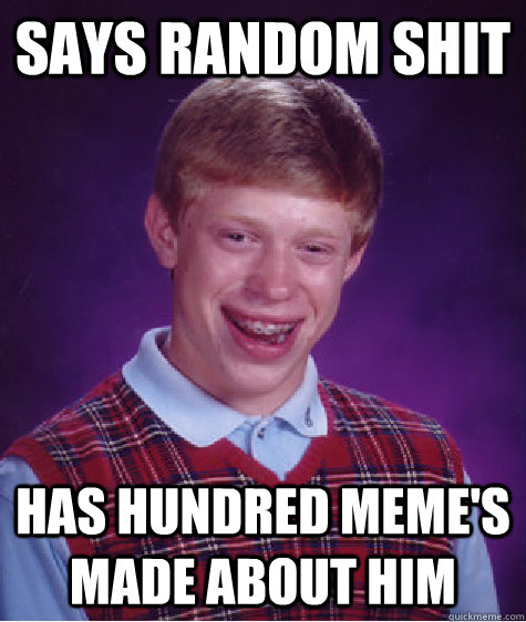 says random shit has hundred meme's made about him - says random shit has hundred meme's made about him  Bad Luck Brian