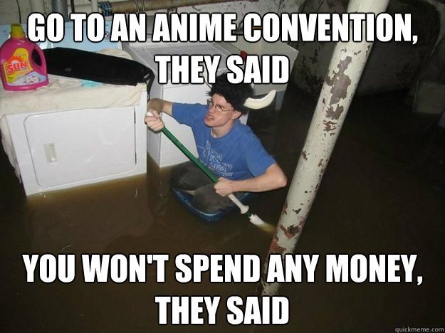 Go to an anime convention, 
they said You won't spend any money, they said   Do the laundry they said