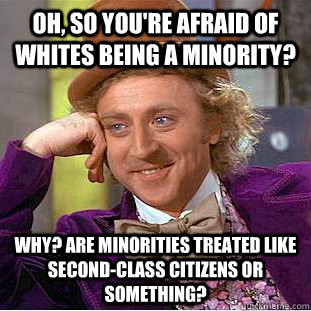 Oh, so you're afraid of whites being a minority? Why? Are minorities treated like second-class citizens or something?  Condescending Wonka