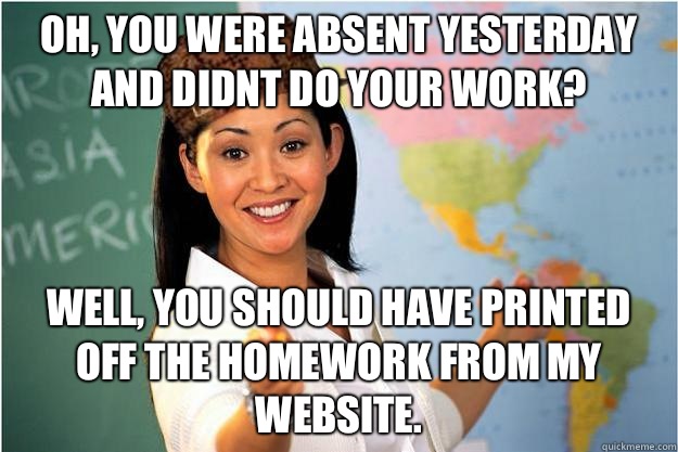 Oh, you were absent yesterday and didnt do your work? Well, you should have printed off the homework from my website.  Scumbag Teacher