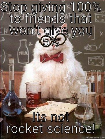 STOP GIVING 100% TO FRIENDS THAT WON'T GIVE YOU 5% ITS NOT ROCKET SCIENCE! Chemistry Cat