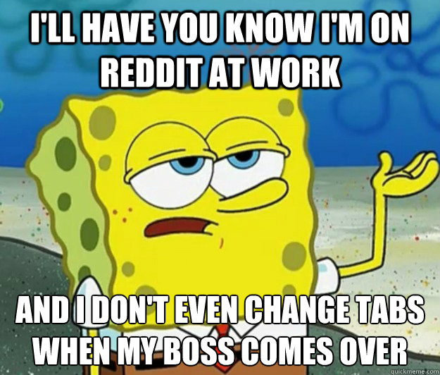 I'll have you know i'm on reddit at work And i don't even change tabs when my boss comes over - I'll have you know i'm on reddit at work And i don't even change tabs when my boss comes over  Tough Spongebob