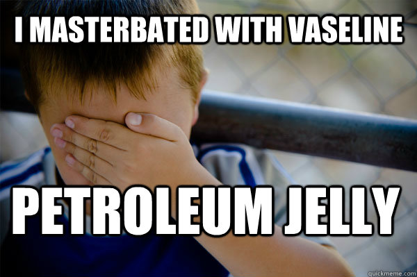 i masterbated with vaseline petroleum jelly - i masterbated with vaseline petroleum jelly  Confession kid