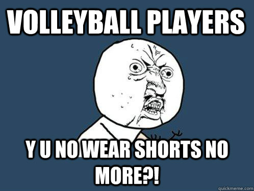 volleyball players y u no wear shorts no more?!  Y U No