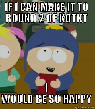 IF I CAN MAKE IT TO ROUND 2 OF KOTKT I WOULD BE SO HAPPY Craig - I would be so happy