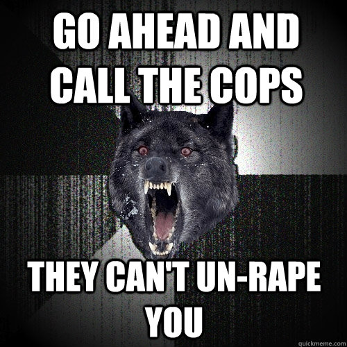 Go ahead and call the cops they can't un-rape you  Insanity Wolf