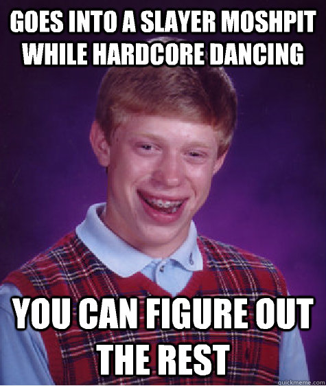 Goes into a Slayer moshpit while hardcore dancing You can figure out the rest - Goes into a Slayer moshpit while hardcore dancing You can figure out the rest  Bad Luck Brian