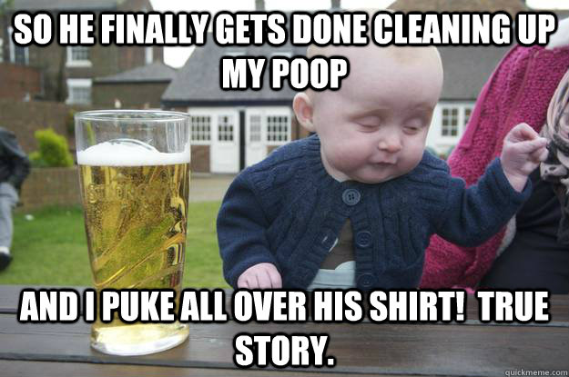 So he finally gets done cleaning up my poop and I puke all over his shirt!  True story.  - So he finally gets done cleaning up my poop and I puke all over his shirt!  True story.   drunk baby