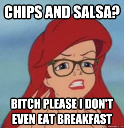 Chips and salsa? Bitch please I don't even eat breakfast  Hipster Ariel