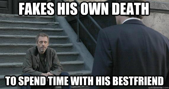 Fakes His own death To spend time with his bestfriend  Good Guy Gregory House