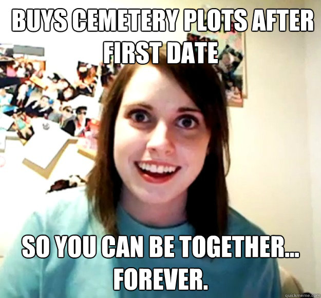  buys cemetery plots after first date so you can be together... forever.  Overly Attached Girlfriend