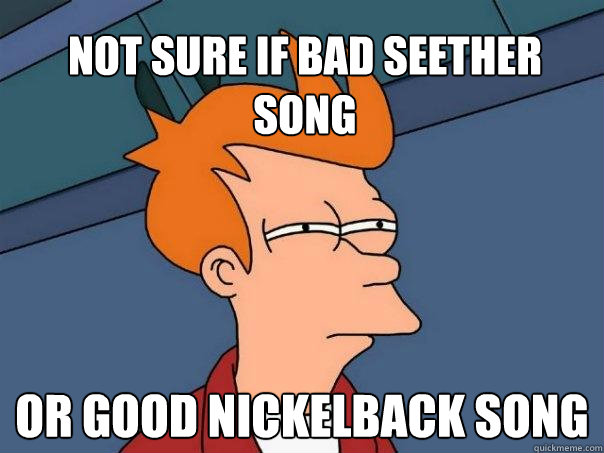 Not sure if bad seether song  Or good nickelback song - Not sure if bad seether song  Or good nickelback song  Futurama Fry