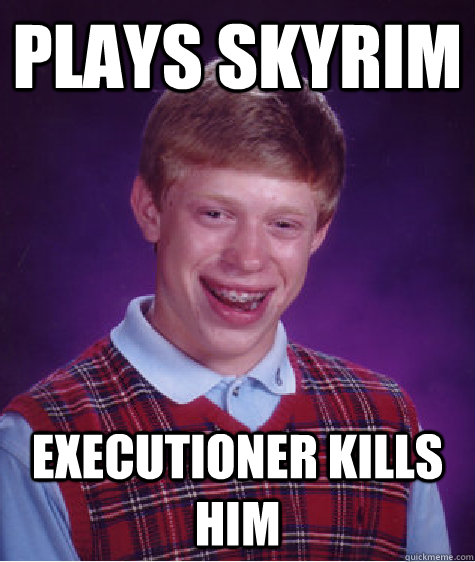 plays skyrim Executioner kills him - plays skyrim Executioner kills him  Bad Luck Brian