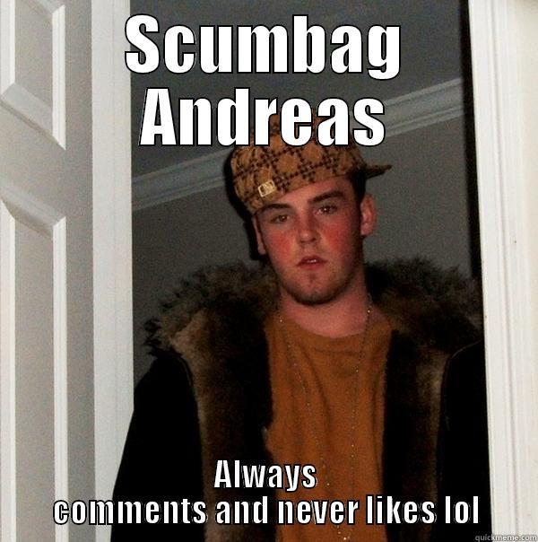 Scumbag andreas - SCUMBAG ANDREAS ALWAYS COMMENTS AND NEVER LIKES LOL Scumbag Steve