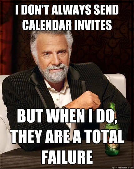 I don't always send calendar invites but when I do, they are a total failure  The Most Interesting Man In The World