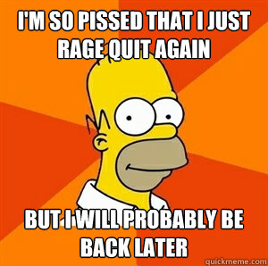 I'm so pissed that I just rage quit again but I will probably be back later - I'm so pissed that I just rage quit again but I will probably be back later  Advice Homer