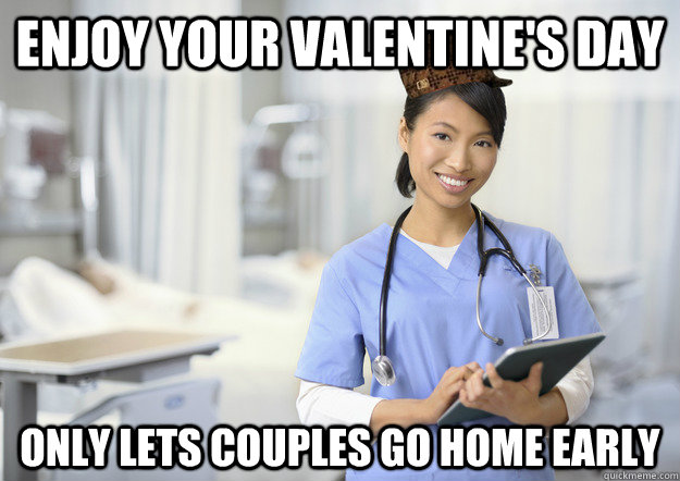 enjoy your valentine's day Only lets couples go home early  Scumbag Charge Nurse