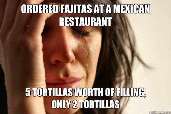 Ordered fajitas at a mexican restaurant 5 tortillas worth of filling, 
only 2 tortillas - Ordered fajitas at a mexican restaurant 5 tortillas worth of filling, 
only 2 tortillas  First World Problems