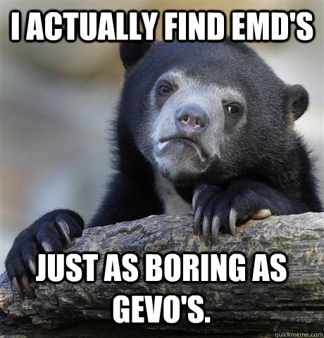 I ACTUALLY FIND EMD'S  JUST AS BORING AS GEVO'S.  Confession Bear