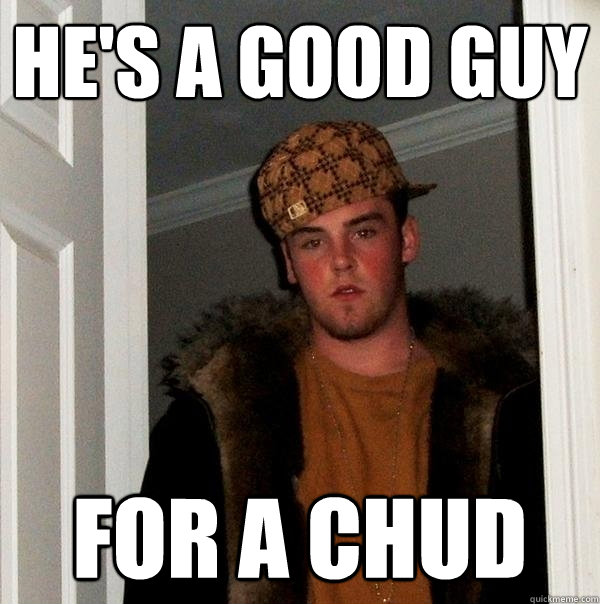 he's a good guy for a chud - he's a good guy for a chud  Scumbag Steve