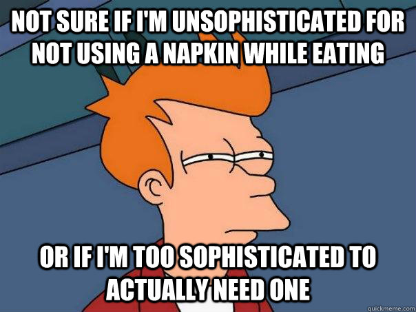 Not sure if I'm unsophisticated for not using a napkin while eating Or if I'm too sophisticated to actually need one - Not sure if I'm unsophisticated for not using a napkin while eating Or if I'm too sophisticated to actually need one  Futurama Fry